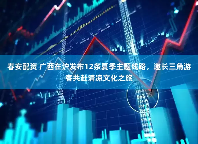 春安配资 广西在沪发布12条夏季主题线路，邀长三角游客共赴清凉文化之旅