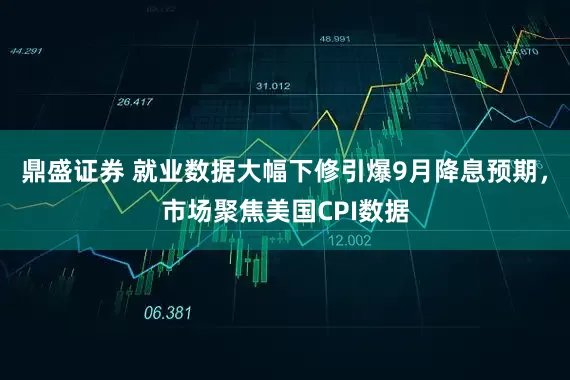 鼎盛证券 就业数据大幅下修引爆9月降息预期，市场聚焦美国CPI数据