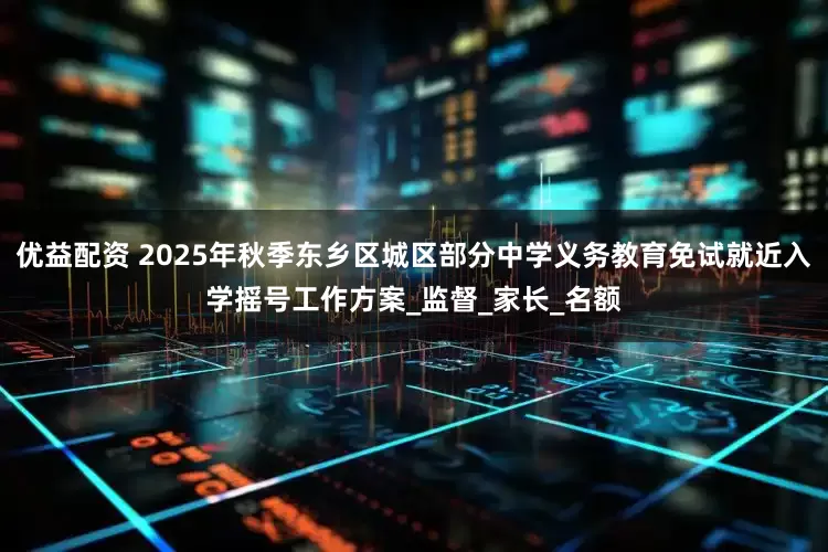 优益配资 2025年秋季东乡区城区部分中学义务教育免试就近入学摇号工作方案_监督_家长_名额