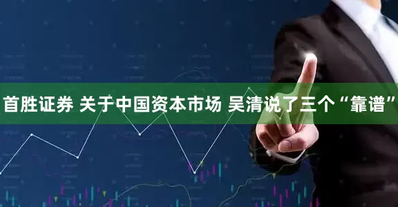 首胜证券 关于中国资本市场 吴清说了三个“靠谱”
