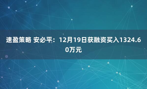 速盈策略 安必平：12月19日获融资买入1324.60万元