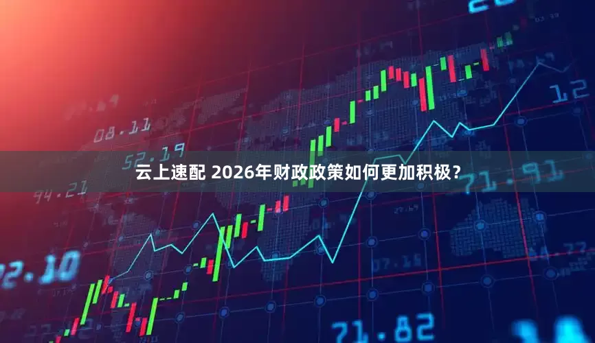 云上速配 2026年财政政策如何更加积极？