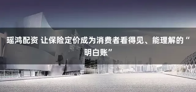 瑶鸿配资 让保险定价成为消费者看得见、能理解的“明白账”
