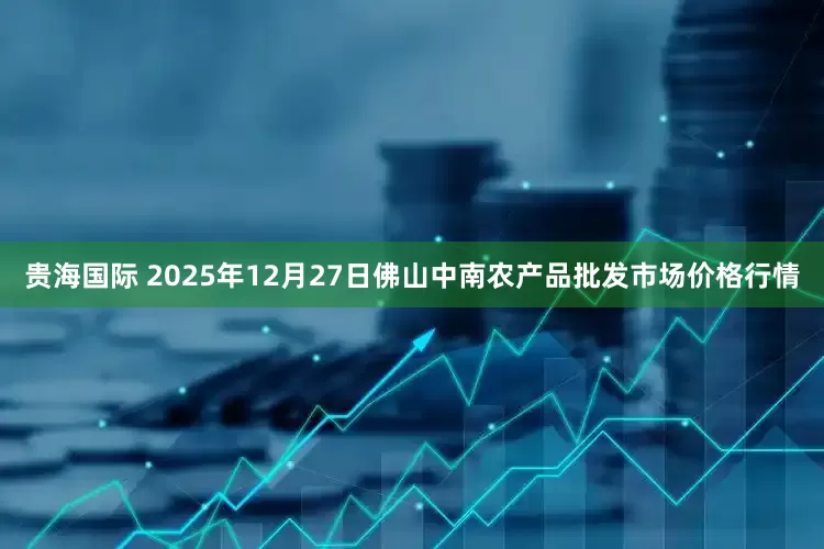 贵海国际 2025年12月27日佛山中南农产品批发市场价格行情
