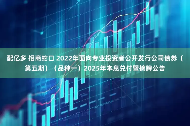 配亿多 招商蛇口 2022年面向专业投资者公开发行公司债券（第五期）（品种一）2025年本息兑付暨摘牌公告