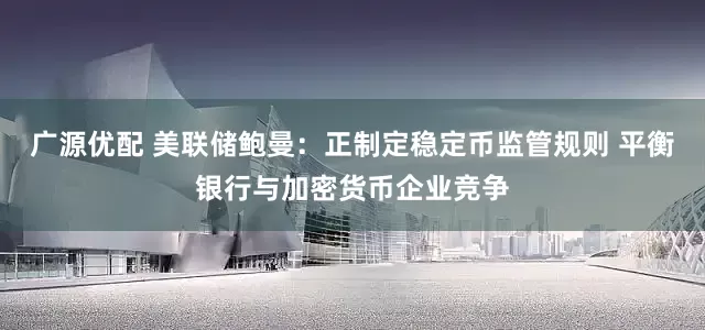 广源优配 美联储鲍曼：正制定稳定币监管规则 平衡银行与加密货币企业竞争