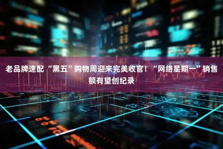 老品牌速配 “黑五”购物周迎来完美收官！“网络星期一”销售额有望创纪录