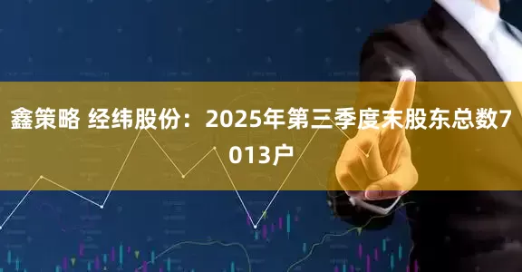 鑫策略 经纬股份：2025年第三季度末股东总数7013户