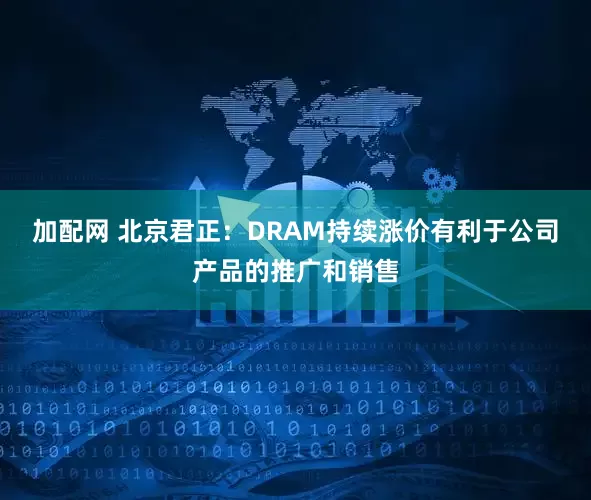 加配网 北京君正：DRAM持续涨价有利于公司产品的推广和销售