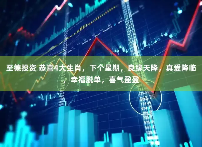 至德投资 恭喜4大生肖，下个星期，良缘天降，真爱降临，幸福脱单，喜气盈盈