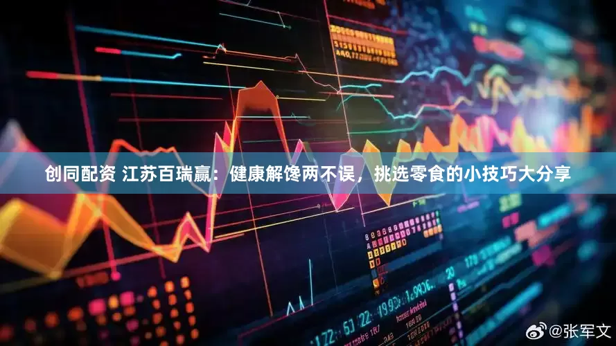 创同配资 江苏百瑞赢：健康解馋两不误，挑选零食的小技巧大分享