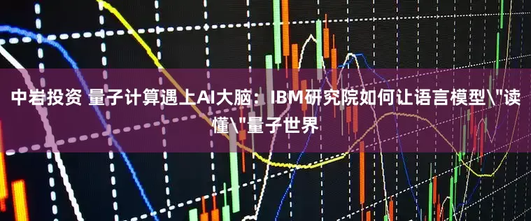 中岩投资 量子计算遇上AI大脑：IBM研究院如何让语言模型＂读懂＂量子世界