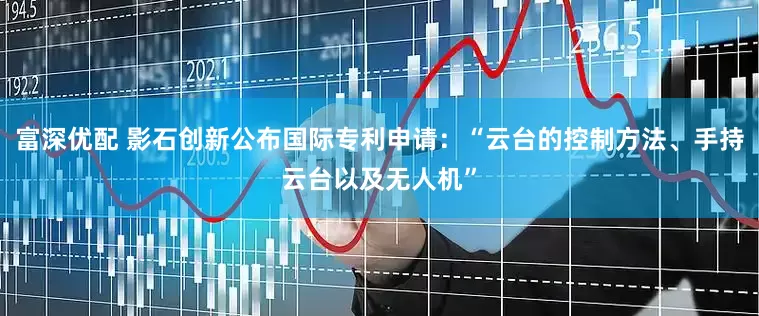 富深优配 影石创新公布国际专利申请：“云台的控制方法、手持云台以及无人机”